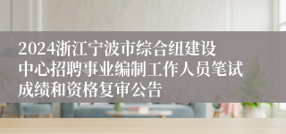 2024浙江宁波市综合纽建设中心招聘事业编制工作人员笔试成绩和资格复审公告