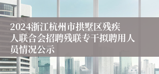 2024浙江杭州市拱墅区残疾人联合会招聘残联专干拟聘用人员情况公示