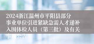 2024浙江温州市平阳县部分事业单位引进紧缺急需人才递补入围体检人员（第三批）及有关事项公告