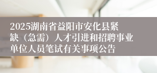2025湖南省益阳市安化县紧缺（急需）人才引进和招聘事业单位人员笔试有关事项公告