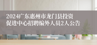 2024广东惠州市龙门县投资促进中心招聘编外人员2人公告