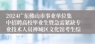 2024广东佛山市事业单位集中招聘高校毕业生暨急需紧缺专业技术人员禅城区文化馆考生综合成绩公告