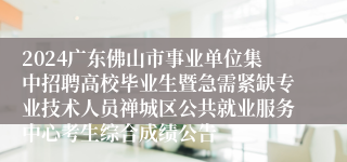 2024广东佛山市事业单位集中招聘高校毕业生暨急需紧缺专业技术人员禅城区公共就业服务中心考生综合成绩公告