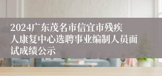 2024广东茂名市信宜市残疾人康复中心选聘事业编制人员面试成绩公示