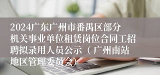 2024广东广州市番禺区部分机关事业单位租赁岗位合同工招聘拟录用人员公示（ 广州南站地区管理委员会）