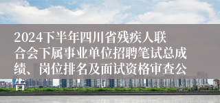 2024下半年四川省残疾人联合会下属事业单位招聘笔试总成绩、岗位排名及面试资格审查公告