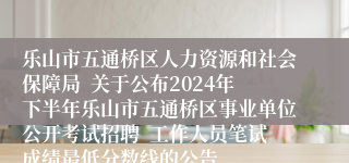 乐山市五通桥区人力资源和社会保障局  关于公布2024年下半年乐山市五通桥区事业单位公开考试招聘  工作人员笔试成绩最低分数线的公告