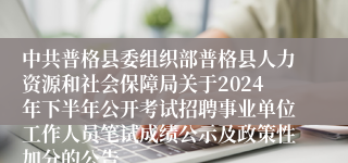 中共普格县委组织部普格县人力资源和社会保障局关于2024年下半年公开考试招聘事业单位工作人员笔试成绩公示及政策性加分的公告
