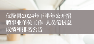 仪陇县2024年下半年公开招聘事业单位工作  人员笔试总成绩和排名公告