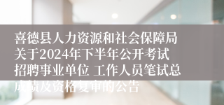 喜德县人力资源和社会保障局 关于2024年下半年公开考试招聘事业单位 工作人员笔试总成绩及资格复审的公告