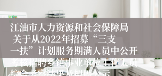江油市人力资源和社会保障局  关于从2022年招募“三支一扶”计划服务期满人员中公开考核招聘乡镇事业单位工作人员综合考察结果及拟聘公示