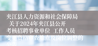 夹江县人力资源和社会保障局   关于2024年夹江县公开考核招聘事业单位  工作人员变更资格审查地点及岗位调整的公告