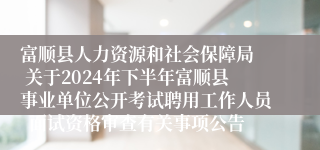 富顺县人力资源和社会保障局  关于2024年下半年富顺县事业单位公开考试聘用工作人员  面试资格审查有关事项公告