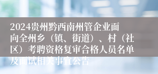 2024贵州黔西南州管企业面向全州乡（镇、街道）、村（社区）考聘资格复审合格人员名单及面试相关事宜公告