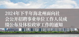 2024年下半年海北州面向社会公开招聘事业单位工作人员成绩公布及体检政审工作的通知