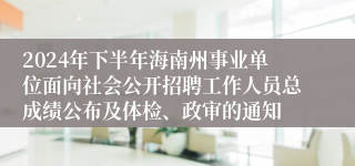 2024年下半年海南州事业单位面向社会公开招聘工作人员总成绩公布及体检、政审的通知