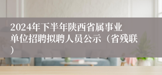 2024年下半年陕西省属事业单位招聘拟聘人员公示（省残联）