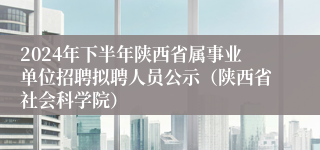 2024年下半年陕西省属事业单位招聘拟聘人员公示（陕西省社会科学院）
