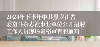2024年下半年中共黑龙江省委奋斗杂志社事业单位公开招聘工作人员现场资格审查的通知