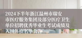 2024下半年浙江温州市瑞安市医疗服务集团及部分医疗卫生单位招聘优秀毕业生考试成绩及入围体检名单公告