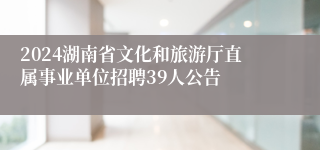 2024湖南省文化和旅游厅直属事业单位招聘39人公告