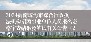 2024海南琼海市综合行政执法机构招聘事业单位人员报名资格审查结果及笔试有关公告（2号）