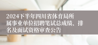 2024下半年四川省体育局所属事业单位招聘笔试总成绩、排名及面试资格审查公告