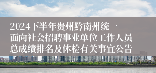 2024下半年贵州黔南州统一面向社会招聘事业单位工作人员总成绩排名及体检有关事宜公告