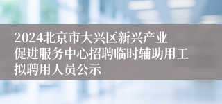 2024北京市大兴区新兴产业促进服务中心招聘临时辅助用工拟聘用人员公示