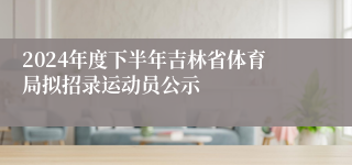 2024年度下半年吉林省体育局拟招录运动员公示