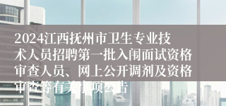 2024江西抚州市卫生专业技术人员招聘第一批入闱面试资格审查人员、网上公开调剂及资格审查等有关事项公告