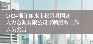 2024浙江丽水市松阳县国盛人力资源有限公司招聘服务工作人员公告