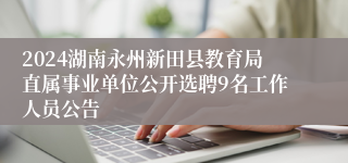 2024湖南永州新田县教育局直属事业单位公开选聘9名工作人员公告