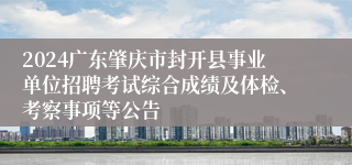 2024广东肇庆市封开县事业单位招聘考试综合成绩及体检、考察事项等公告