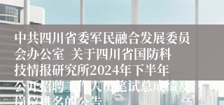 中共四川省委军民融合发展委员会办公室  关于四川省国防科技情报研究所2024年下半年公开招聘工作人员笔试总成绩及岗位排名的公告