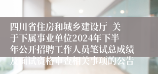 四川省住房和城乡建设厅  关于下属事业单位2024年下半年公开招聘工作人员笔试总成绩及面试资格审查相关事项的公告