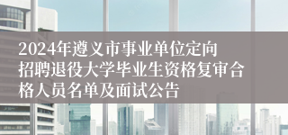 2024年遵义市事业单位定向招聘退役大学毕业生资格复审合格人员名单及面试公告