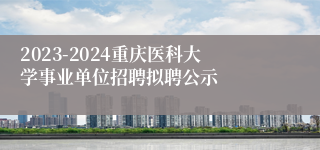 2023-2024重庆医科大学事业单位招聘拟聘公示