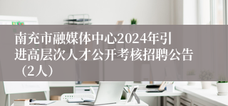 南充市融媒体中心2024年引进高层次人才公开考核招聘公告（2人）
