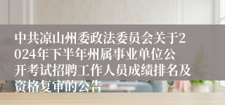 中共凉山州委政法委员会关于2024年下半年州属事业单位公开考试招聘工作人员成绩排名及资格复审的公告