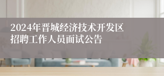 2024年晋城经济技术开发区招聘工作人员面试公告