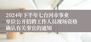 2024年下半年七台河市事业单位公开招聘工作人员现场资格确认有关事宜的通知
