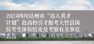 2024四川达州市“达人英才计划”赴高校引才报考大竹县岗位考生体检结论及考察有关事宜公告