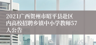2021广西贺州市昭平县赴区内高校招聘乡镇中小学教师57人公告