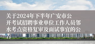 关于2024年下半年广安市公开考试招聘事业单位工作人员邻水考点资格复审及面试事宜的公告