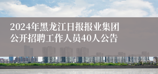 2024年黑龙江日报报业集团公开招聘工作人员40人公告