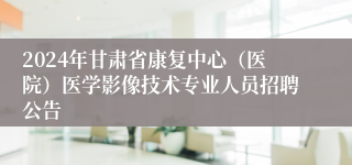 2024年甘肃省康复中心（医院）医学影像技术专业人员招聘公告