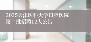 2025天津医科大学口腔医院第二批招聘12人公告