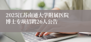 2025江苏南通大学附属医院博士专项招聘26人公告
