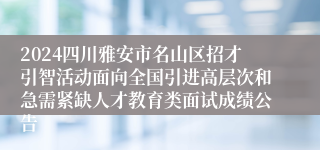 2024四川雅安市名山区招才引智活动面向全国引进高层次和急需紧缺人才教育类面试成绩公告